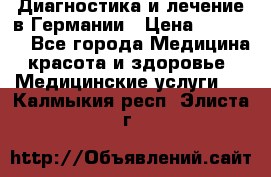 Диагностика и лечение в Германии › Цена ­ 59 000 - Все города Медицина, красота и здоровье » Медицинские услуги   . Калмыкия респ.,Элиста г.